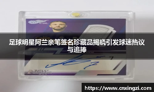 足球明星阿兰亲笔签名珍藏品揭晓引发球迷热议与追捧