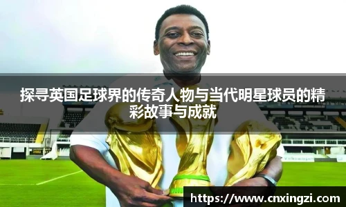 探寻英国足球界的传奇人物与当代明星球员的精彩故事与成就